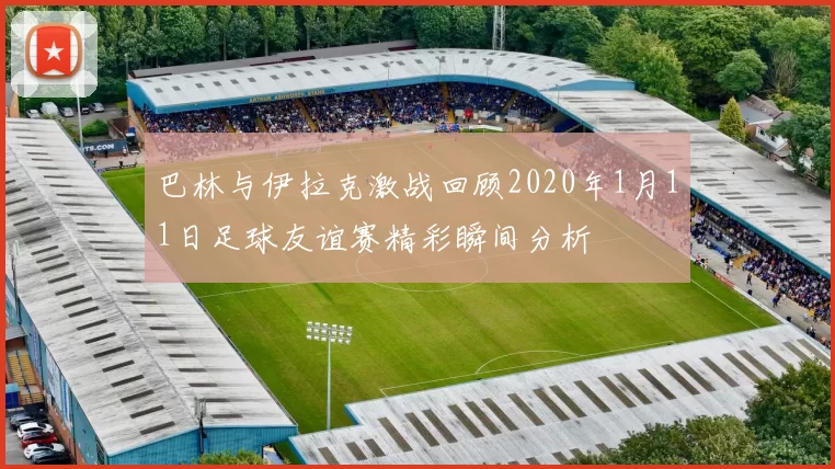 巴林与伊拉克激战回顾2020年1月11日足球友谊赛精彩瞬间分析
