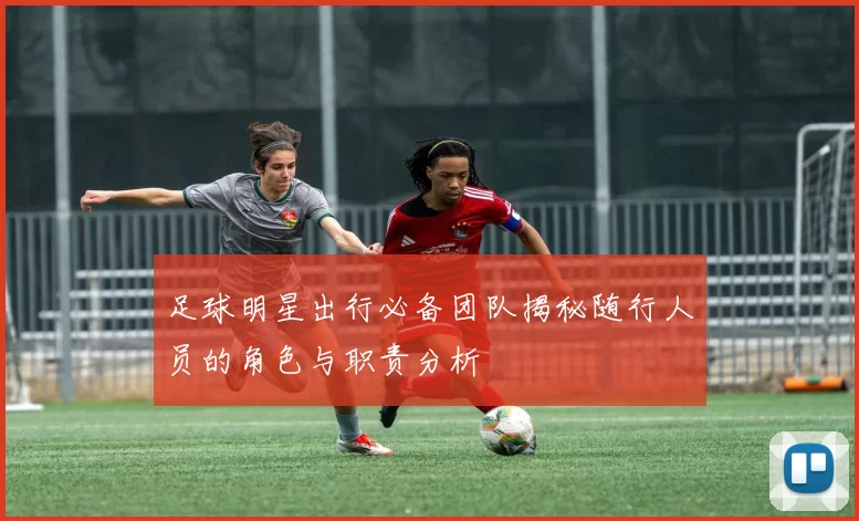 足球明星出行必备团队揭秘随行人员的角色与职责分析