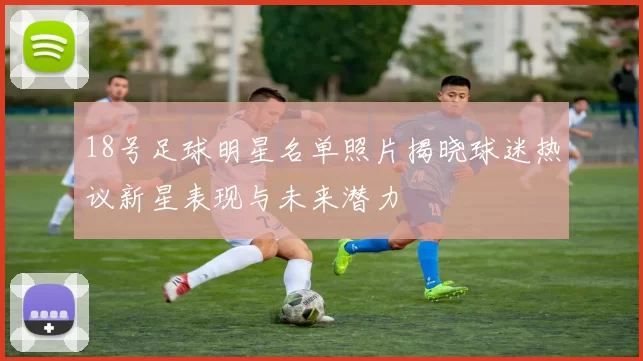 18号足球明星名单照片揭晓球迷热议新星表现与未来潜力