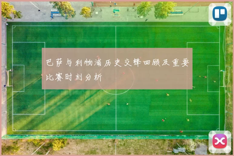 巴萨与利物浦历史交锋回顾及重要比赛时刻分析