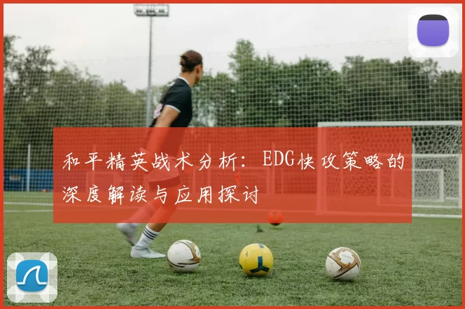 和平精英战术分析：EDG快攻策略的深度解读与应用探讨