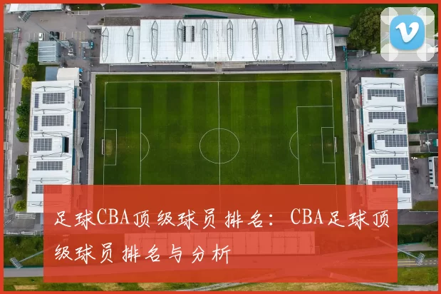 足球CBA顶级球员排名：CBA足球顶级球员排名与分析