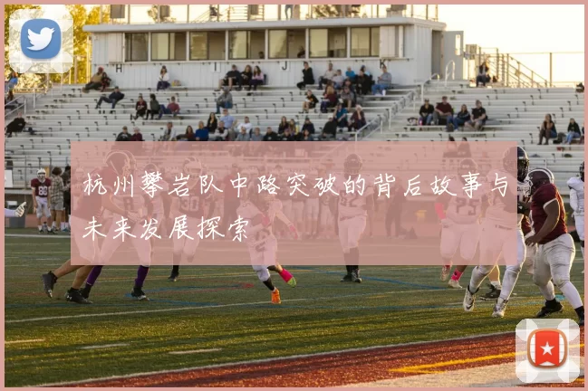 杭州攀岩队中路突破的背后故事与未来发展探索