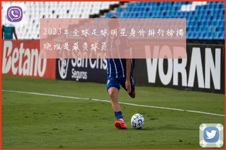 2023年全球足球明星身价排行榜揭晓谁是最贵球员