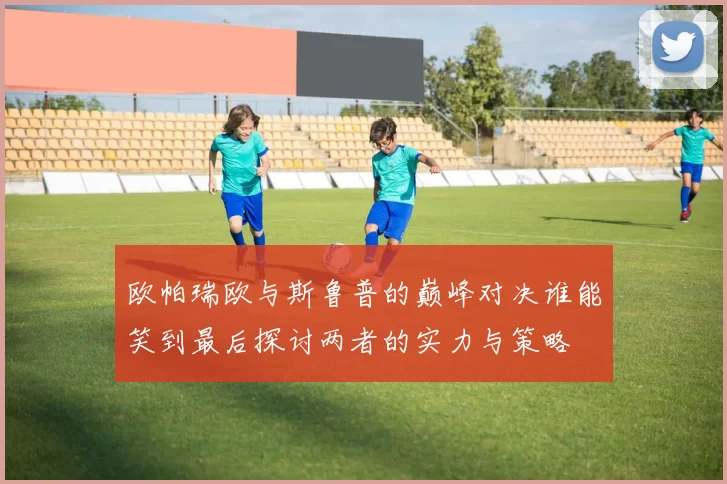 欧帕瑞欧与斯鲁普的巅峰对决谁能笑到最后探讨两者的实力与策略