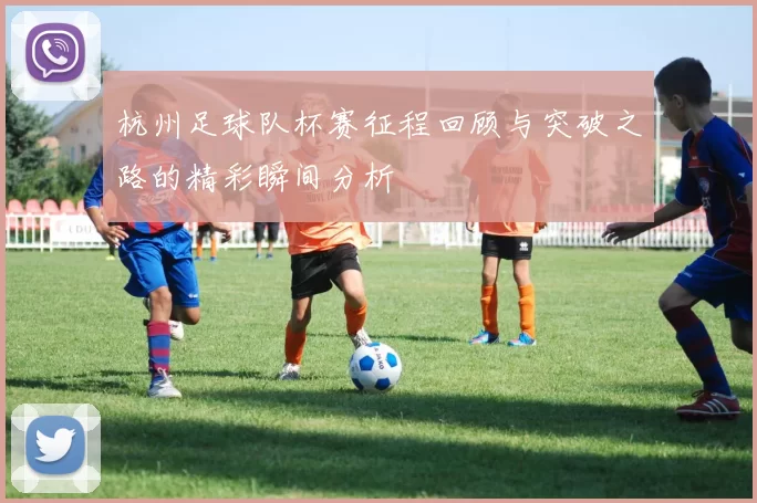 杭州足球队杯赛征程回顾与突破之路的精彩瞬间分析