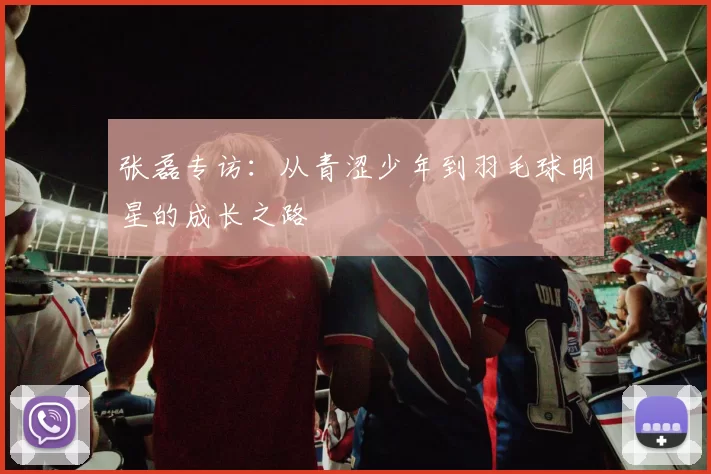 张磊专访：从青涩少年到羽毛球明星的成长之路