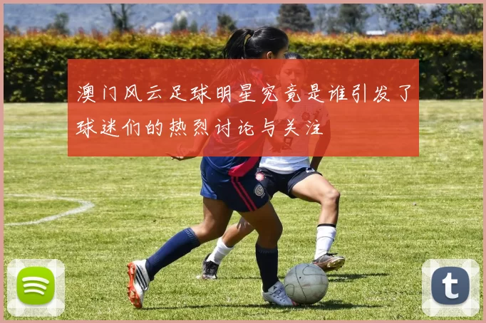澳门风云足球明星究竟是谁引发了球迷们的热烈讨论与关注