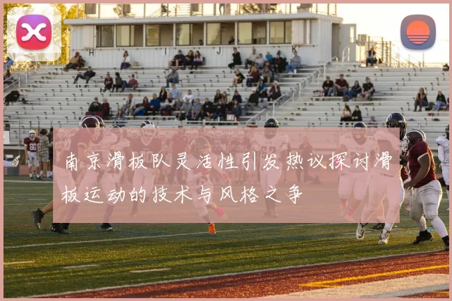 南京滑板队灵活性引发热议探讨滑板运动的技术与风格之争