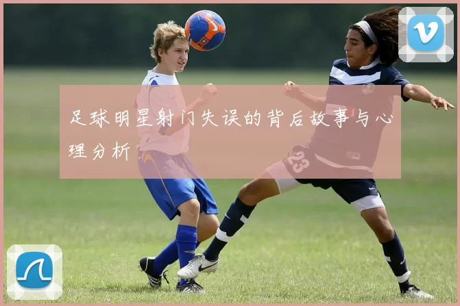 足球明星射门失误的背后故事与心理分析