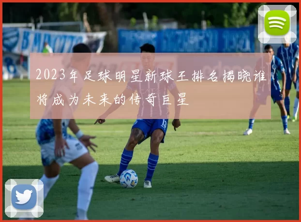2023年足球明星新球王排名揭晓谁将成为未来的传奇巨星