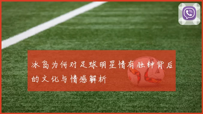 冰岛为何对足球明星情有独钟背后的文化与情感解析