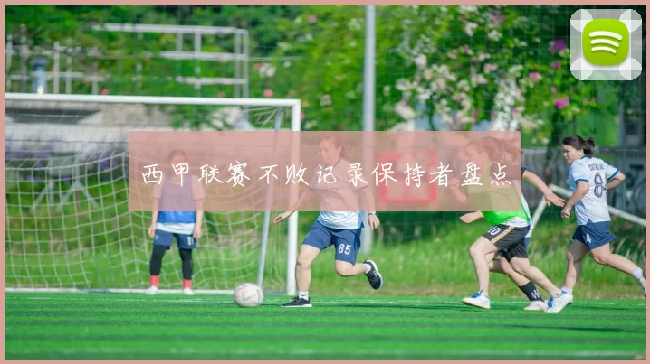 西甲联赛不败记录保持者盘点