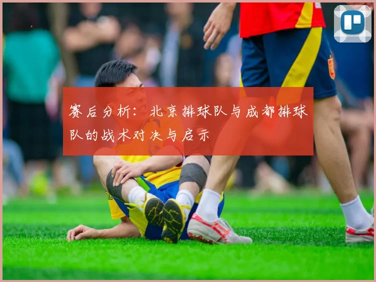 赛后分析：北京排球队与成都排球队的战术对决与启示