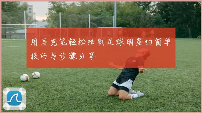 用马克笔轻松绘制足球明星的简单技巧与步骤分享