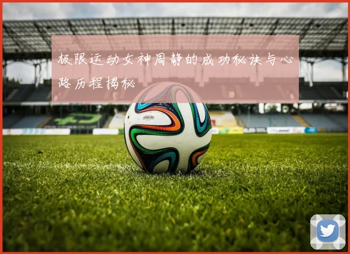 极限运动女神周静的成功秘诀与心路历程揭秘