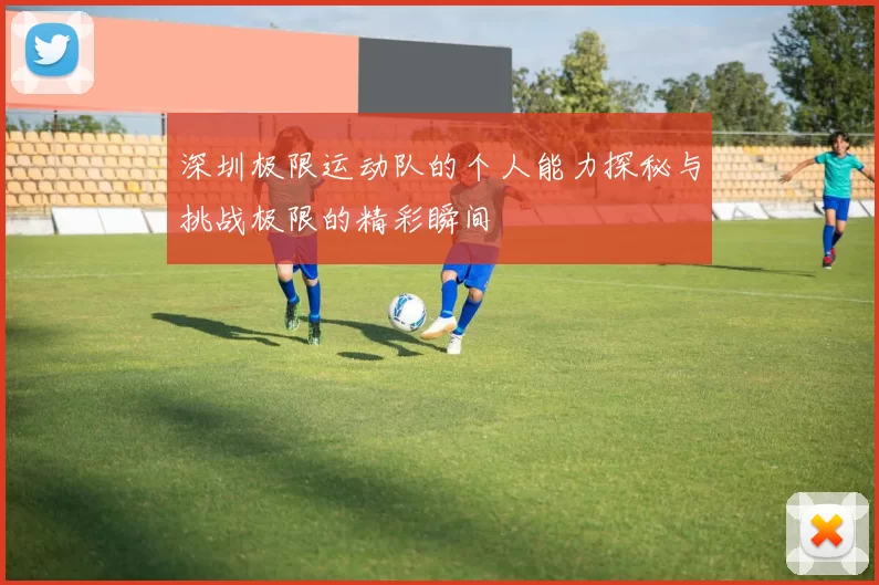 深圳极限运动队的个人能力探秘与挑战极限的精彩瞬间