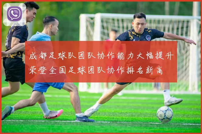 成都足球队团队协作能力大幅提升荣登全国足球团队协作排名新高