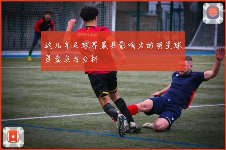 这几年足球界最具影响力的明星球员盘点与分析