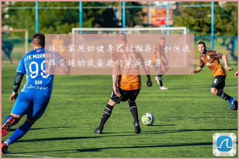 适合家用的健身器材推荐：如何选择合适的设备进行家庭健身
