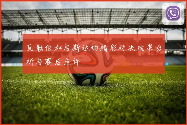 瓦勒伦加与斯达的精彩对决结果分析与赛后点评