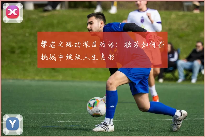 攀岩之路的深度对话：杨芳如何在挑战中绽放人生光彩