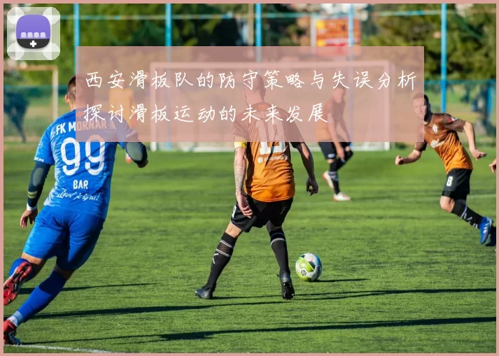 西安滑板队的防守策略与失误分析探讨滑板运动的未来发展