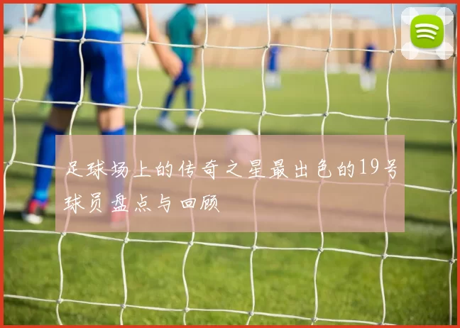 足球场上的传奇之星最出色的19号球员盘点与回顾