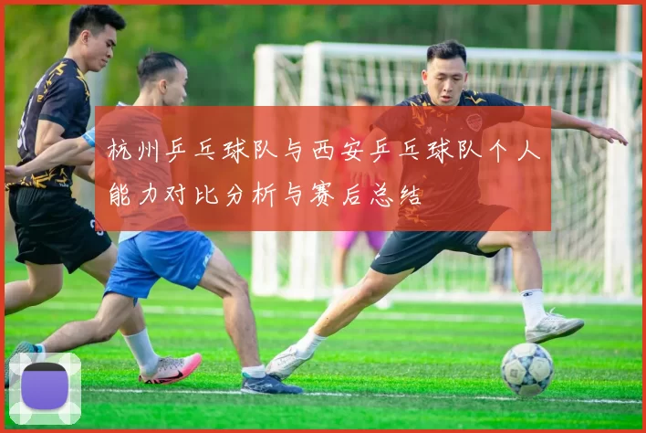 杭州乒乓球队与西安乒乓球队个人能力对比分析与赛后总结