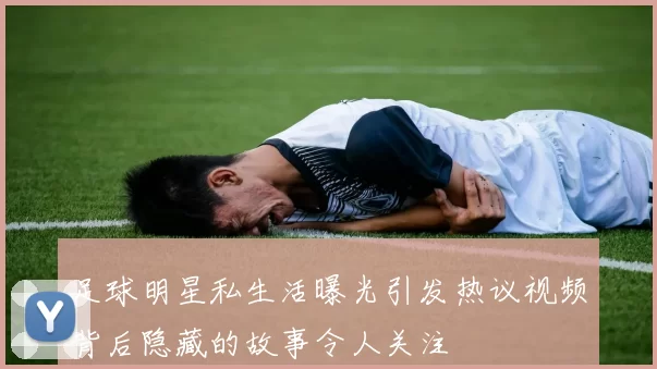 足球明星私生活曝光引发热议视频背后隐藏的故事令人关注