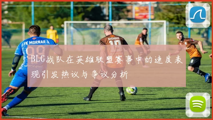 BLG战队在英雄联盟赛事中的速度表现引发热议与争议分析