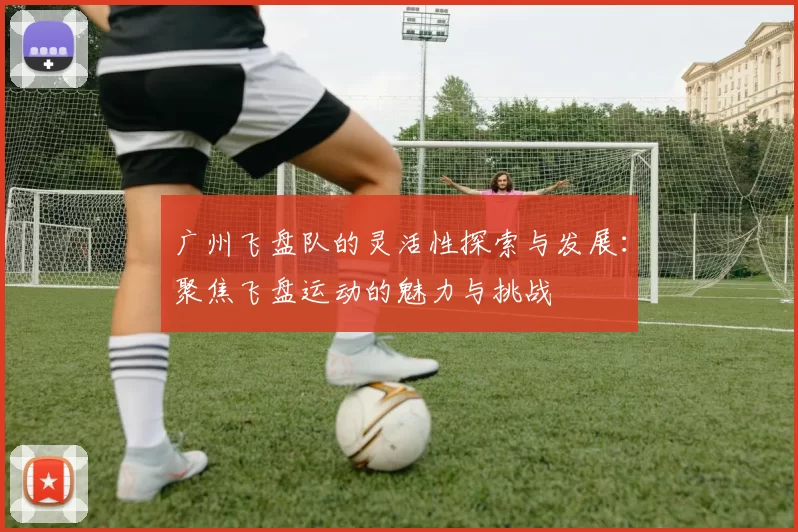 广州飞盘队的灵活性探索与发展：聚焦飞盘运动的魅力与挑战