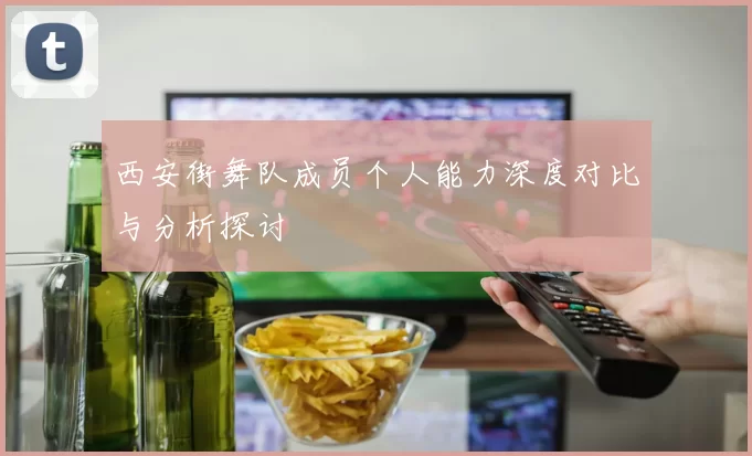 西安街舞队成员个人能力深度对比与分析探讨