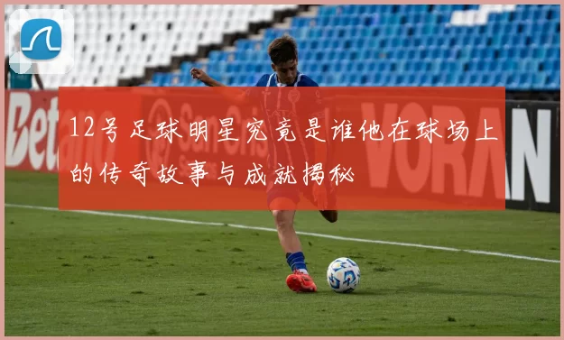 12号足球明星究竟是谁他在球场上的传奇故事与成就揭秘