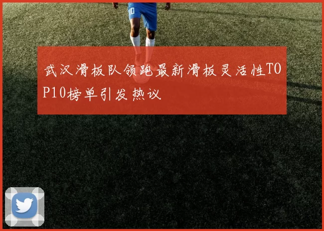 武汉滑板队领跑最新滑板灵活性TOP10榜单引发热议