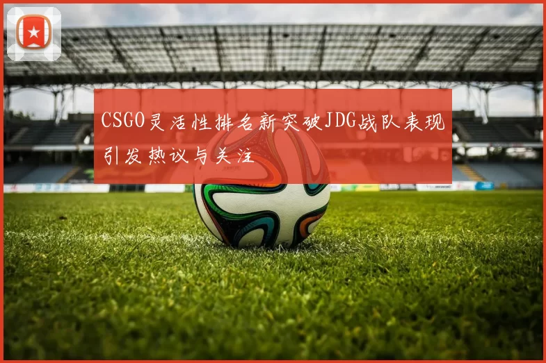 CSGO灵活性排名新突破JDG战队表现引发热议与关注