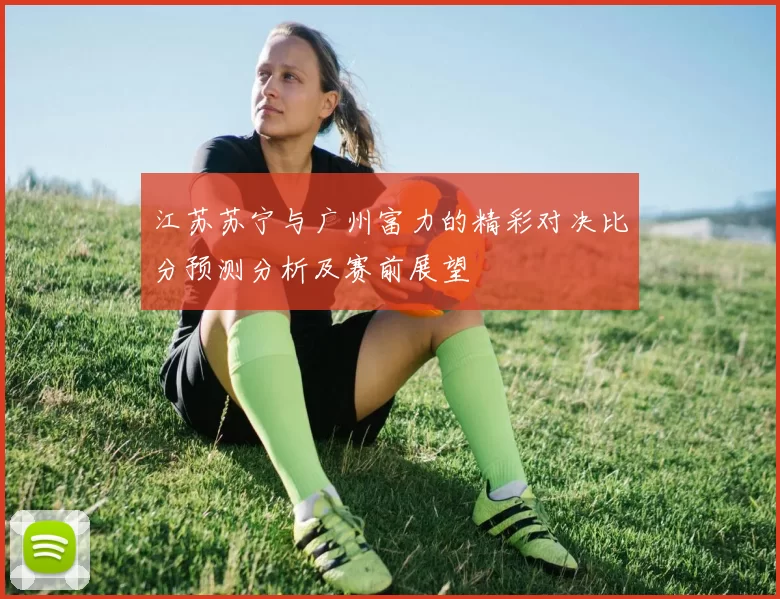 江苏苏宁与广州富力的精彩对决比分预测分析及赛前展望
