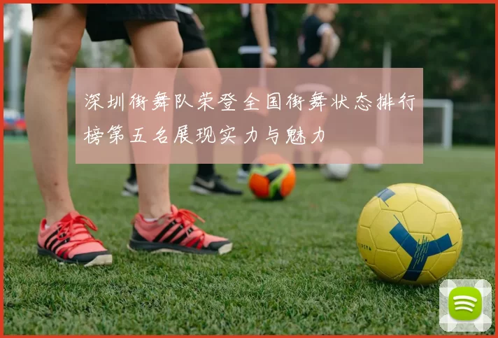 深圳街舞队荣登全国街舞状态排行榜第五名展现实力与魅力