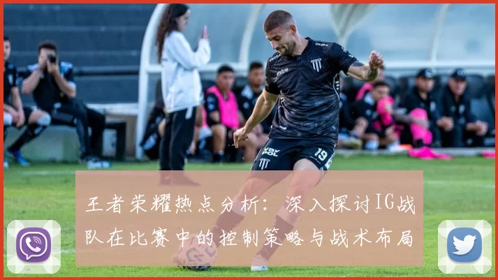 王者荣耀热点分析：深入探讨IG战队在比赛中的控制策略与战术布局