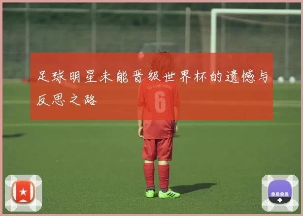 足球明星未能晋级世界杯的遗憾与反思之路