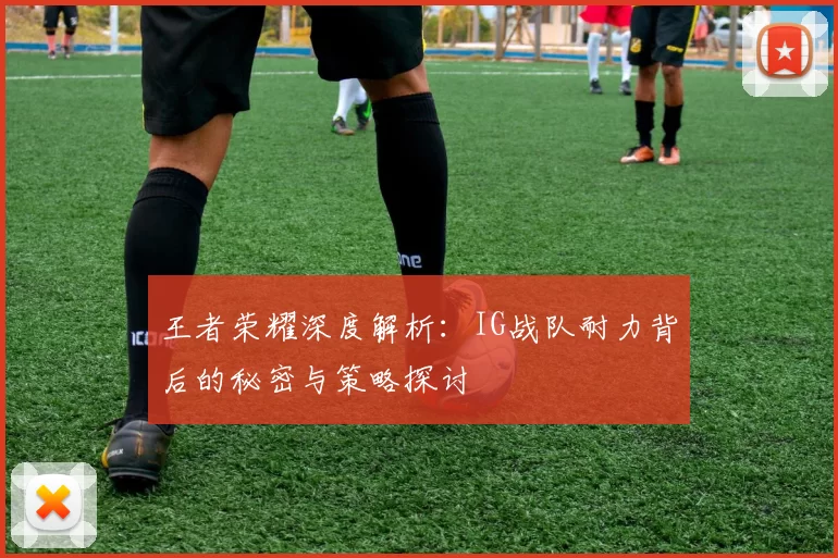 王者荣耀深度解析：IG战队耐力背后的秘密与策略探讨