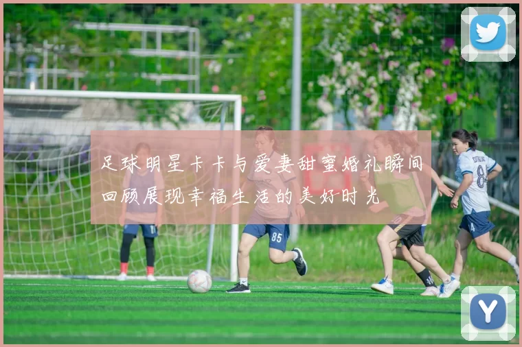 足球明星卡卡与爱妻甜蜜婚礼瞬间回顾展现幸福生活的美好时光