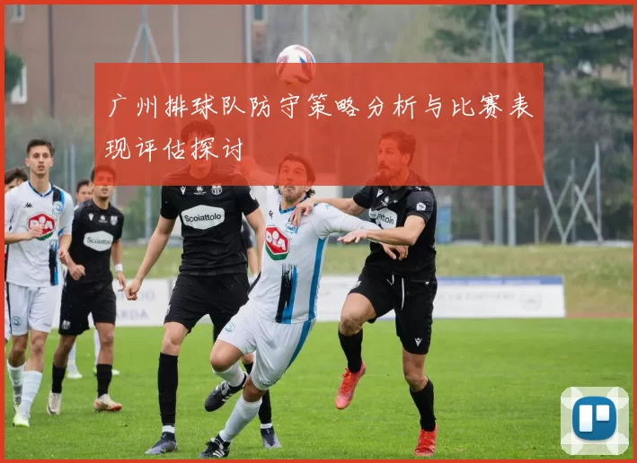 广州排球队防守策略分析与比赛表现评估探讨