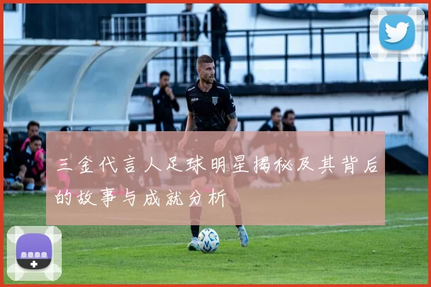 三金代言人足球明星揭秘及其背后的故事与成就分析