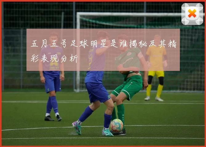 五月五号足球明星是谁揭秘及其精彩表现分析