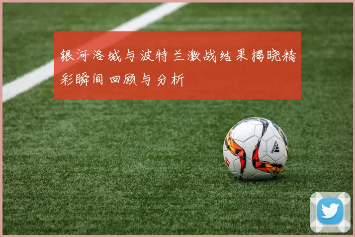银河洛城与波特兰激战结果揭晓精彩瞬间回顾与分析