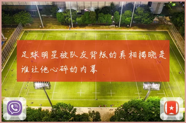 足球明星被队友背叛的真相揭晓是谁让他心碎的内幕