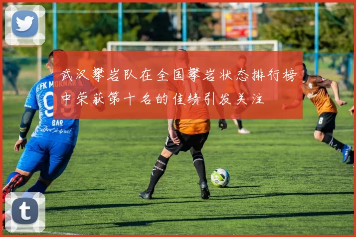 武汉攀岩队在全国攀岩状态排行榜中荣获第十名的佳绩引发关注