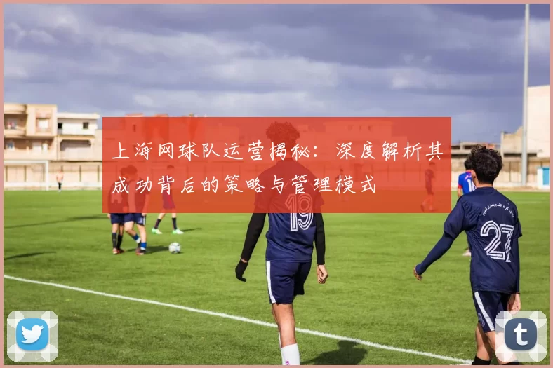上海网球队运营揭秘：深度解析其成功背后的策略与管理模式