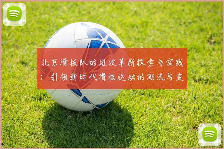 北京滑板队的进攻革新探索与实践：引领新时代滑板运动的潮流与变革
